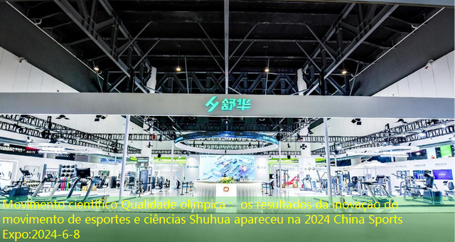 Movimento científico Qualidade olímpica： os resultados da inovação do movimento de esportes e ciências Shuhua apareceu na 2024 China Sports Expo